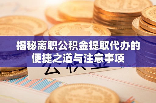 阳高揭秘离职公积金提取代办的便捷之道与注意事项